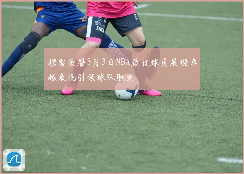 穆雷荣膺3月3日NBA最佳球员展现卓越表现引领球队胜利