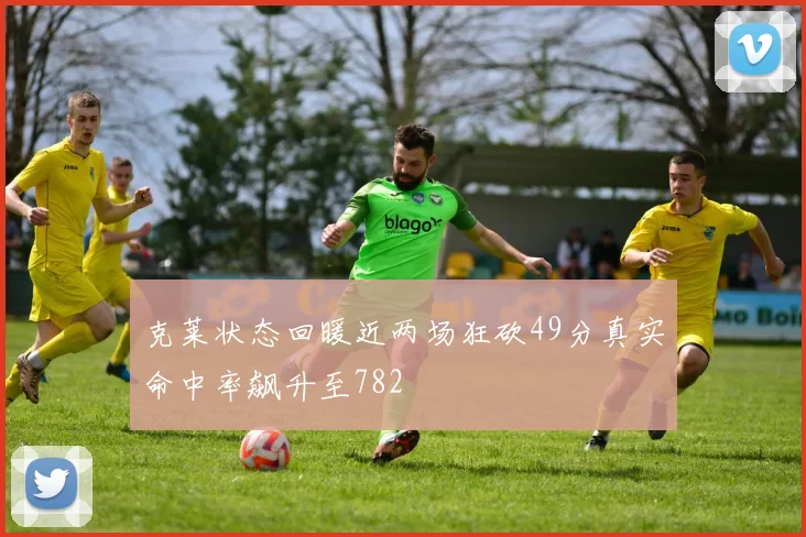 克莱状态回暖近两场狂砍49分真实命中率飙升至782