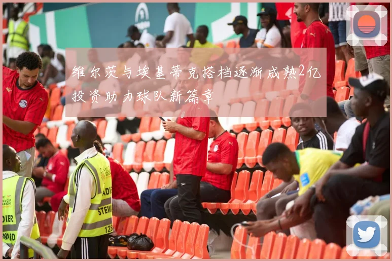 维尔茨与埃基蒂克搭档逐渐成熟2亿投资助力球队新篇章