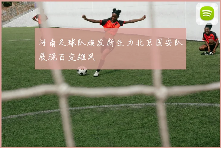 河南足球队焕发新生力北京国安队展现百变雄风