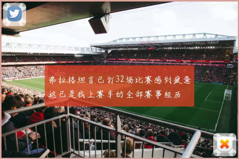 弗拉格坦言已打32场比赛感到疲惫这已是我上赛季的全部赛事经历