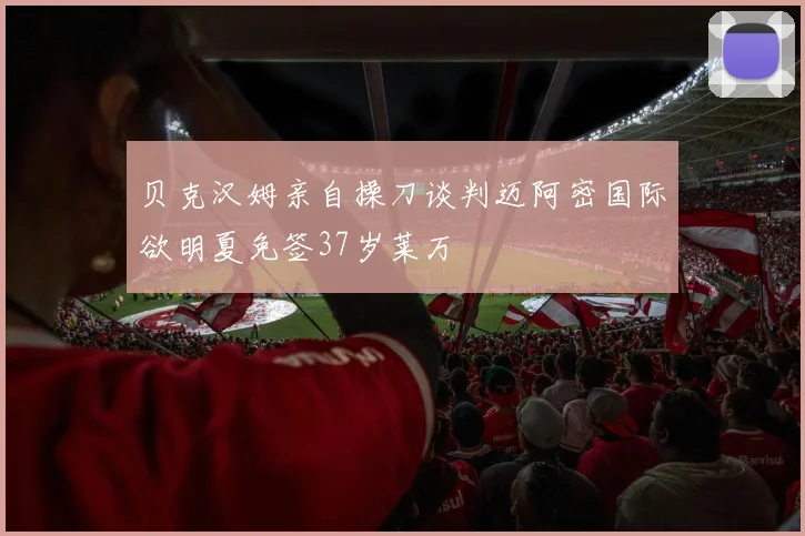贝克汉姆亲自操刀谈判迈阿密国际欲明夏免签37岁莱万