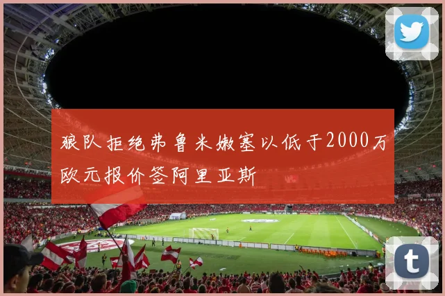 狼队拒绝弗鲁米嫩塞以低于2000万欧元报价签阿里亚斯