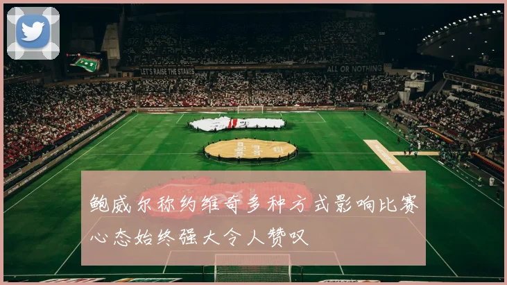 鲍威尔称约维奇多种方式影响比赛心态始终强大令人赞叹