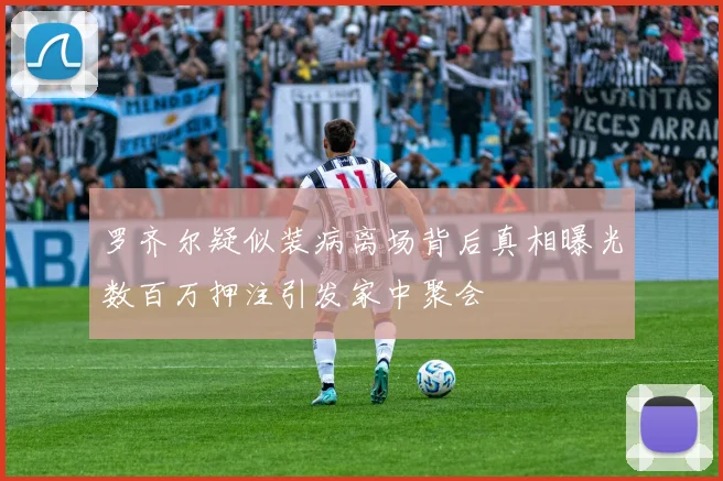 罗齐尔疑似装病离场背后真相曝光数百万押注引发家中聚会