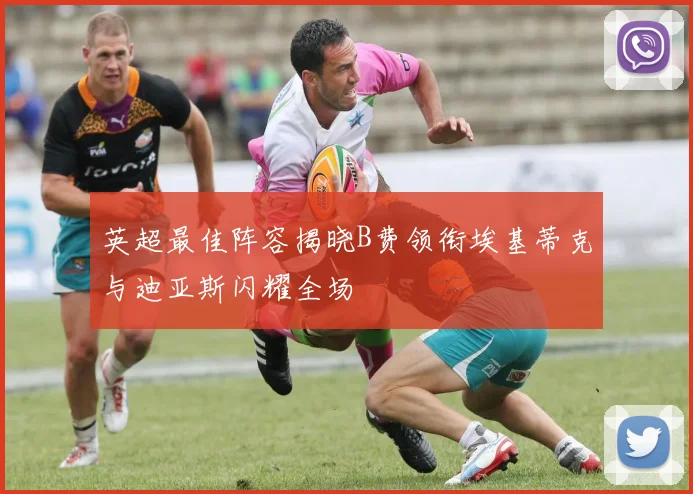 英超最佳阵容揭晓B费领衔埃基蒂克与迪亚斯闪耀全场