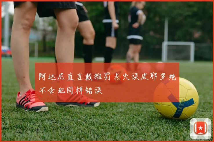 阿达尼直言戴维罚点失误皮耶罗绝不会犯同样错误