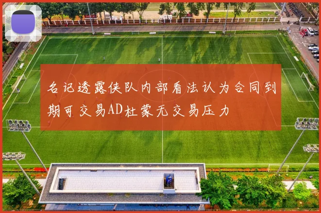 名记透露侠队内部看法认为合同到期可交易AD杜蒙无交易压力