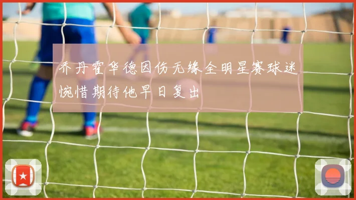 乔丹霍华德因伤无缘全明星赛球迷惋惜期待他早日复出