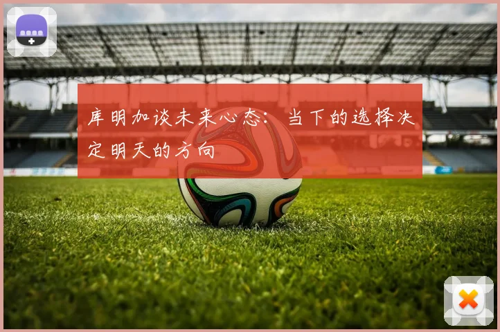 库明加谈未来心态：当下的选择决定明天的方向