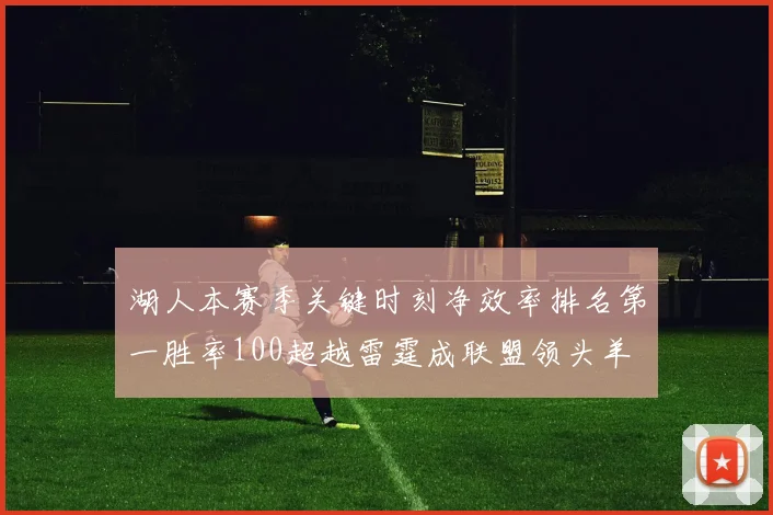 湖人本赛季关键时刻净效率排名第一胜率100超越雷霆成联盟领头羊