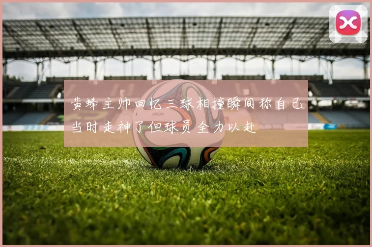 黄蜂主帅回忆三球相撞瞬间称自己当时走神了但球员全力以赴