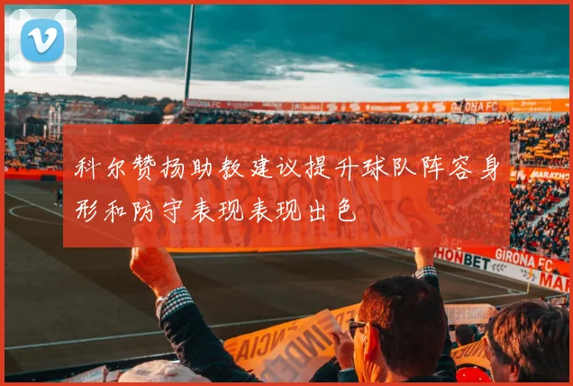 科尔赞扬助教建议提升球队阵容身形和防守表现表现出色