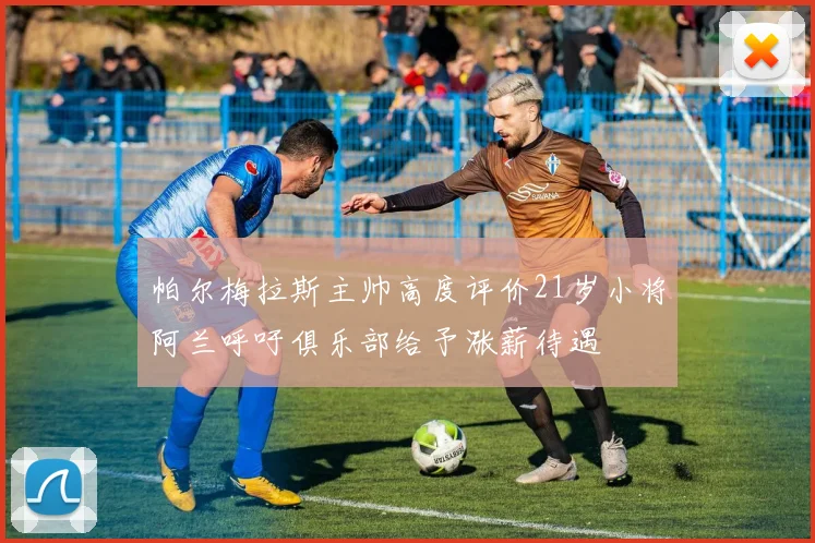 帕尔梅拉斯主帅高度评价21岁小将阿兰呼吁俱乐部给予涨薪待遇
