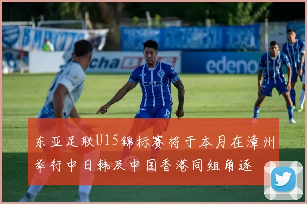 东亚足联U15锦标赛将于本月在漳州举行中日韩及中国香港同组角逐