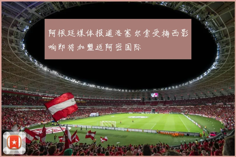 阿根廷媒体报道洛塞尔索受梅西影响即将加盟迈阿密国际