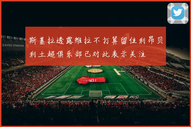 斯基拉透露维拉不打算留住利昂贝利土超俱乐部已对此表示关注