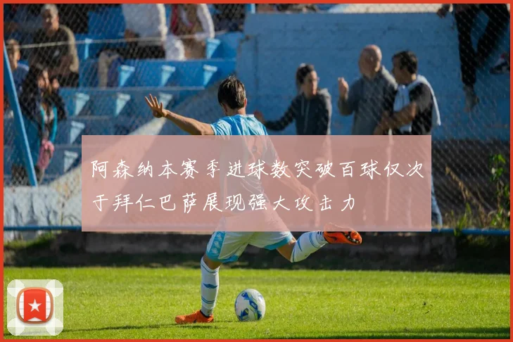 阿森纳本赛季进球数突破百球仅次于拜仁巴萨展现强大攻击力