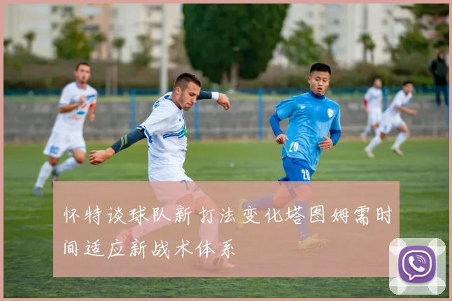 怀特谈球队新打法变化塔图姆需时间适应新战术体系