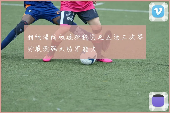 利物浦防线逐渐稳固近五场三次零封展现强大防守能力