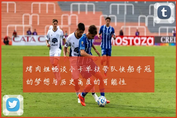 烤肉姐畅谈小卡单核带队快船夺冠的梦想与历史高度的可能性