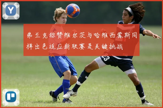 弗兰克称赞维尔茨与哈维西蒙斯同样出色适应新联赛是关键挑战