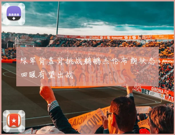 绿军背靠背挑战鹈鹕杰伦布朗状态回暖有望出战