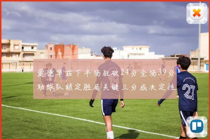 爱德华兹下半场狂砍24分全场39分助球队锁定胜局关键三分成决定性因素