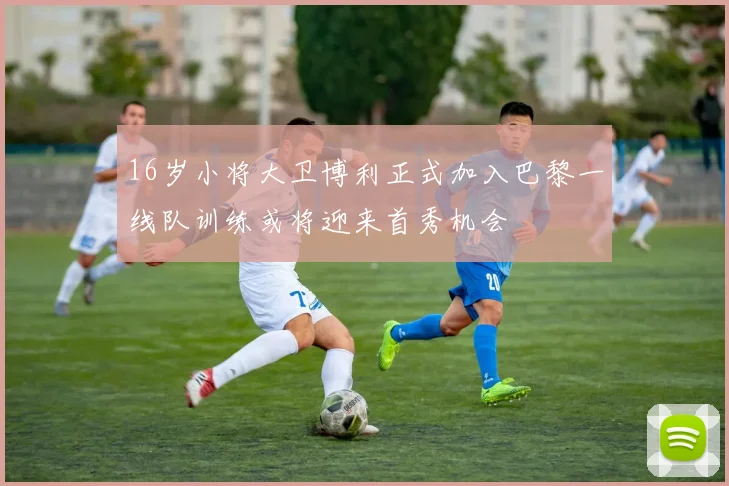 16岁小将大卫博利正式加入巴黎一线队训练或将迎来首秀机会