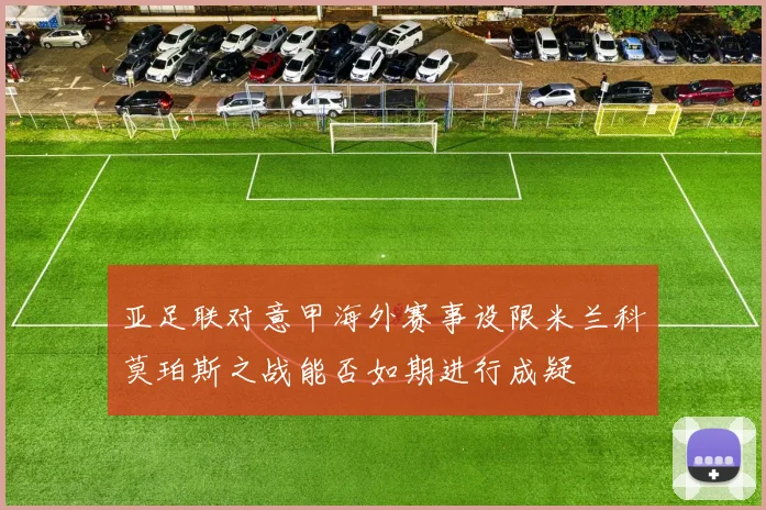 亚足联对意甲海外赛事设限米兰科莫珀斯之战能否如期进行成疑