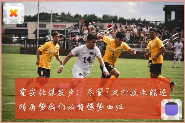霍安社媒发声：尽管7次扑救未能逆转局势我们必将强势回归