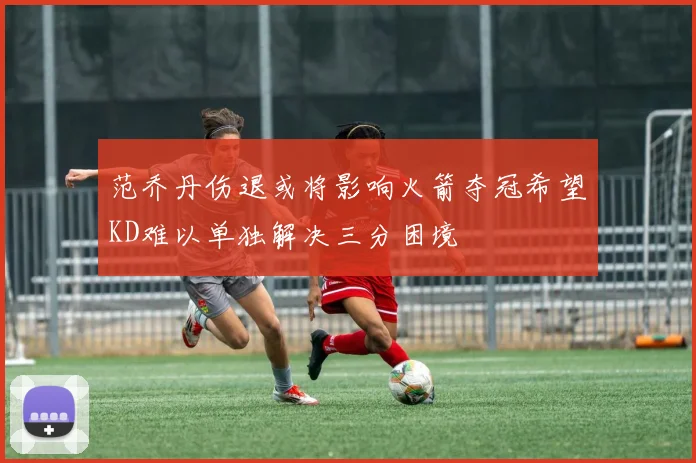 范乔丹伤退或将影响火箭夺冠希望KD难以单独解决三分困境