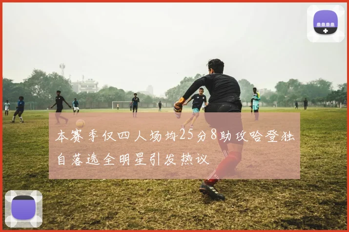 本赛季仅四人场均25分8助攻哈登独自落选全明星引发热议