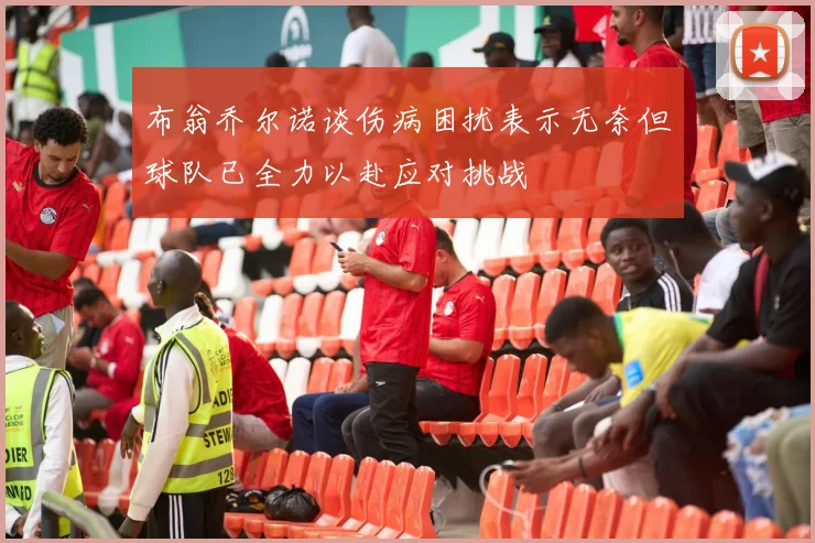 布翁乔尔诺谈伤病困扰表示无奈但球队已全力以赴应对挑战