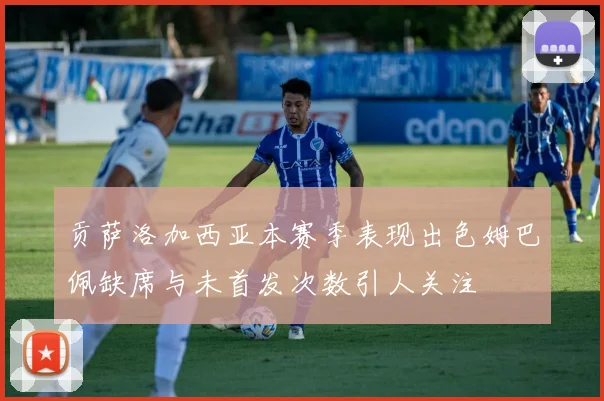 贡萨洛加西亚本赛季表现出色姆巴佩缺席与未首发次数引人关注