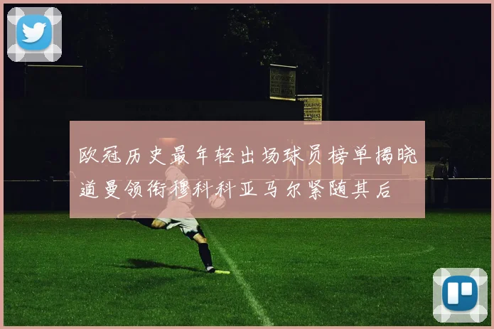 欧冠历史最年轻出场球员榜单揭晓道曼领衔穆科科亚马尔紧随其后