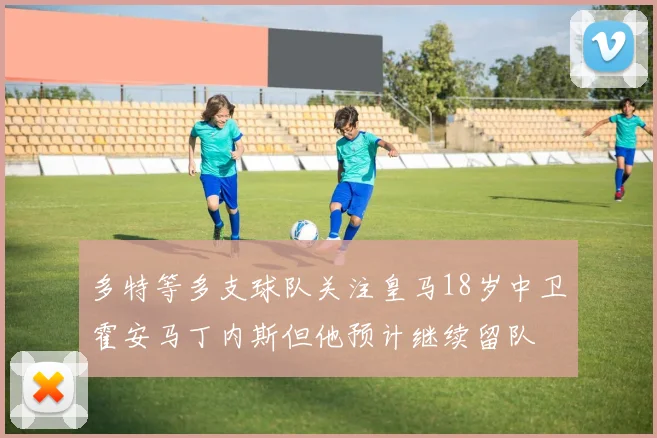 多特等多支球队关注皇马18岁中卫霍安马丁内斯但他预计继续留队
