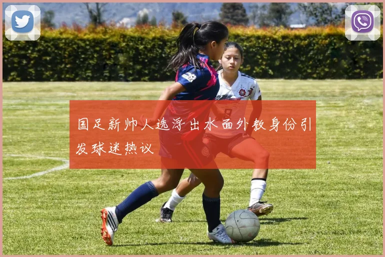 国足新帅人选浮出水面外教身份引发球迷热议