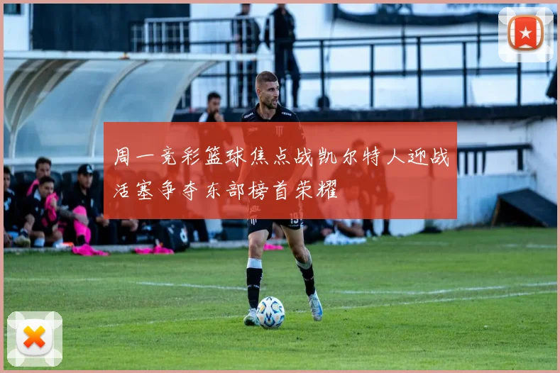 周一竞彩篮球焦点战凯尔特人迎战活塞争夺东部榜首荣耀