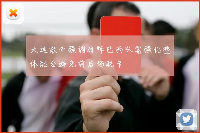 大迫敬介强调对阵巴西队需强化整体配合避免前后场脱节