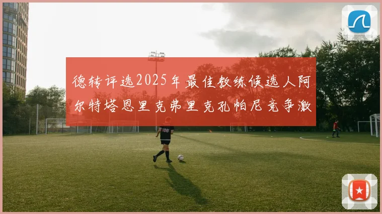 德转评选2025年最佳教练候选人阿尔特塔恩里克弗里克孔帕尼竞争激烈