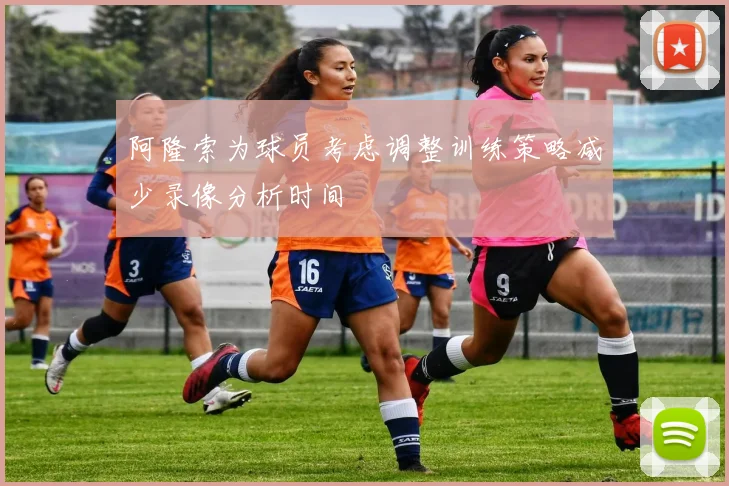 阿隆索为球员考虑调整训练策略减少录像分析时间