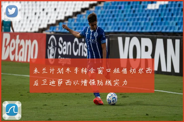 米兰计划冬季转会窗口租借切尔西后卫迪萨西以增强防线实力