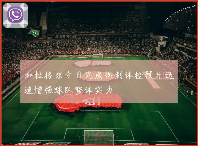 加拉格尔今日完成热刺体检预计迅速增强球队整体实力