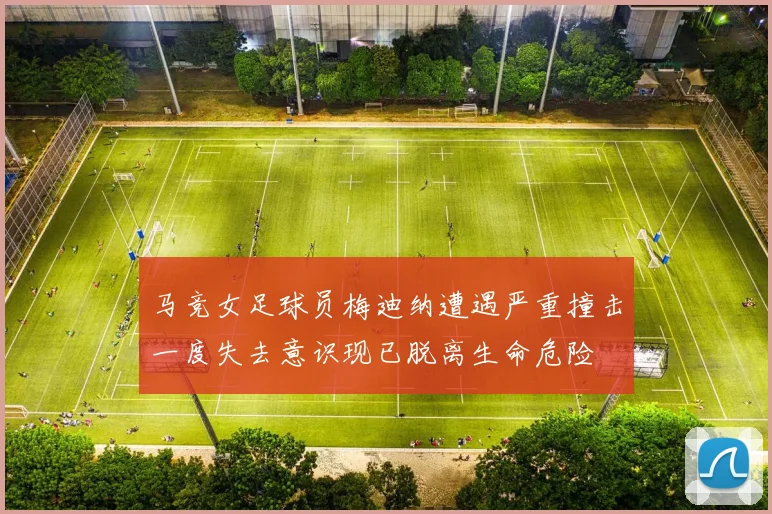 马竞女足球员梅迪纳遭遇严重撞击一度失去意识现已脱离生命危险