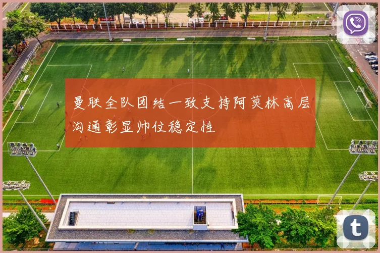 曼联全队团结一致支持阿莫林高层沟通彰显帅位稳定性