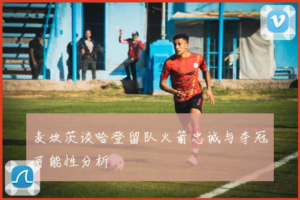 麦坎茨谈哈登留队火箭忠诚与夺冠可能性分析