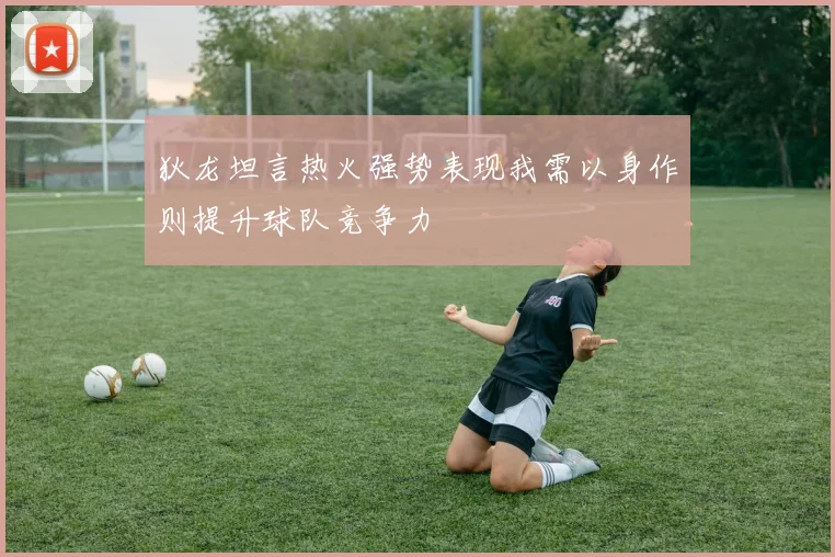 狄龙坦言热火强势表现我需以身作则提升球队竞争力