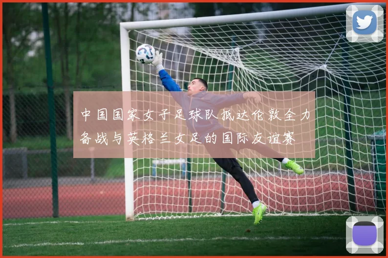 中国国家女子足球队抵达伦敦全力备战与英格兰女足的国际友谊赛