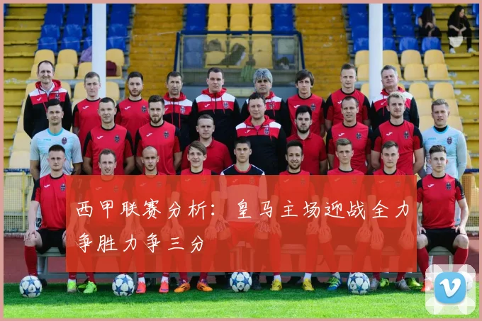 西甲联赛分析：皇马主场迎战全力争胜力争三分